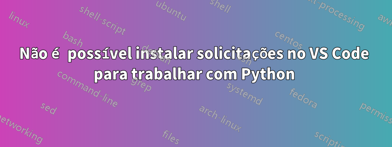 Não é possível instalar solicitações no VS Code para trabalhar com Python