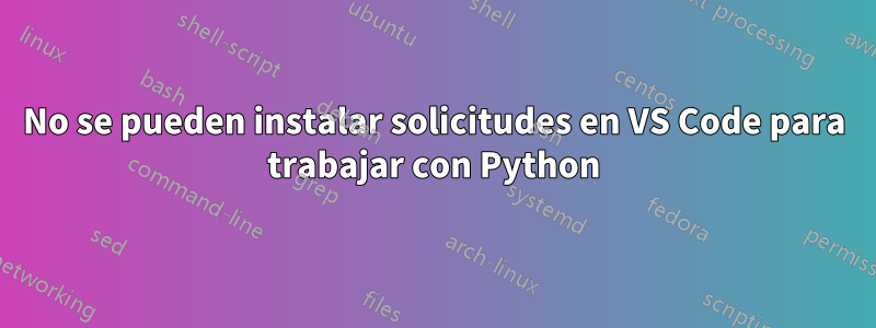 No se pueden instalar solicitudes en VS Code para trabajar con Python