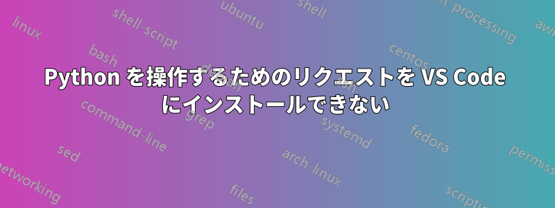 Python を操作するためのリクエストを VS Code にインストールできない