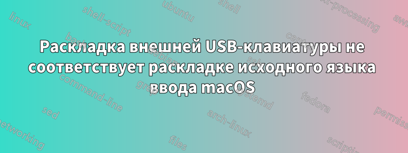 Раскладка внешней USB-клавиатуры не соответствует раскладке исходного языка ввода macOS