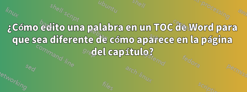 ¿Cómo edito una palabra en un TOC de Word para que sea diferente de cómo aparece en la página del capítulo?