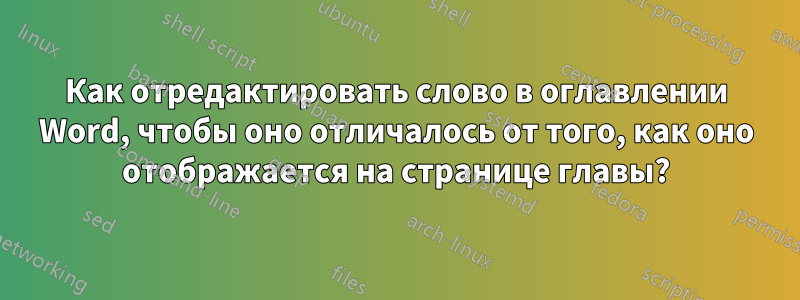 Как отредактировать слово в оглавлении Word, чтобы оно отличалось от того, как оно отображается на странице главы?