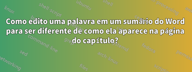 Como edito uma palavra em um sumário do Word para ser diferente de como ela aparece na página do capítulo?