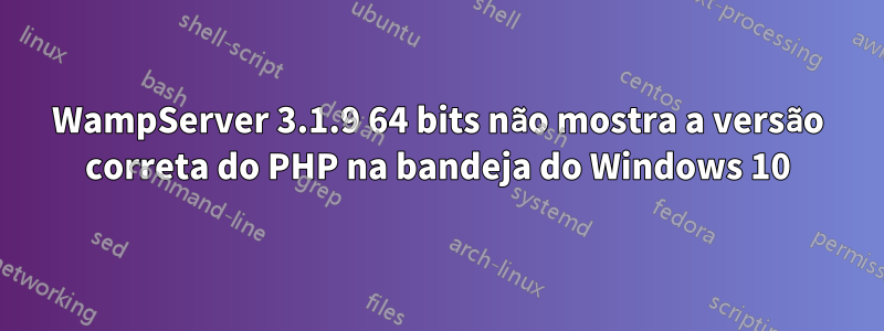 WampServer 3.1.9 64 bits não mostra a versão correta do PHP na bandeja do Windows 10