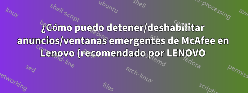 ¿Cómo puedo detener/deshabilitar anuncios/ventanas emergentes de McAfee en Lenovo (recomendado por LENOVO)?
