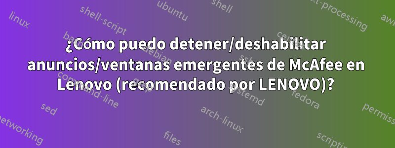 ¿Cómo puedo detener/deshabilitar anuncios/ventanas emergentes de McAfee en Lenovo (recomendado por LENOVO)?