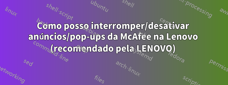 Como posso interromper/desativar anúncios/pop-ups da McAfee na Lenovo (recomendado pela LENOVO)