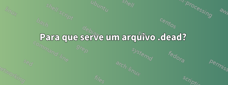 Para que serve um arquivo .dead?