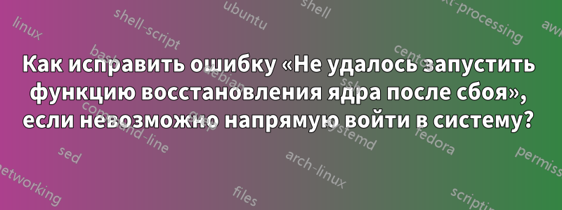 Как исправить ошибку «Не удалось запустить функцию восстановления ядра после сбоя», если невозможно напрямую войти в систему?