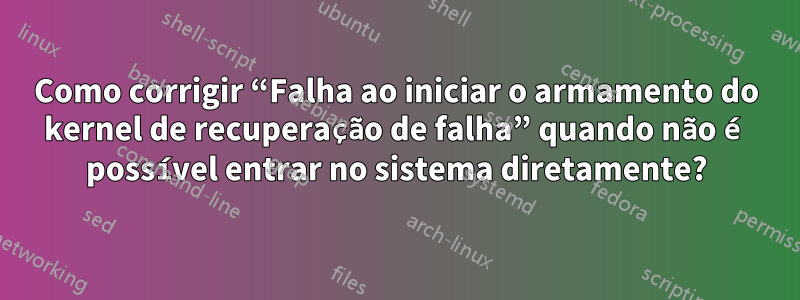 Como corrigir “Falha ao iniciar o armamento do kernel de recuperação de falha” quando não é possível entrar no sistema diretamente?