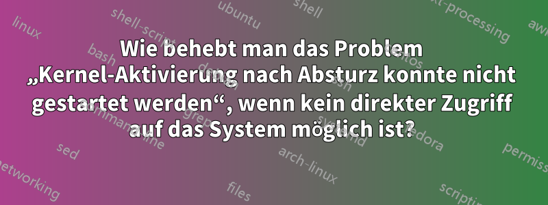 Wie behebt man das Problem „Kernel-Aktivierung nach Absturz konnte nicht gestartet werden“, wenn kein direkter Zugriff auf das System möglich ist?