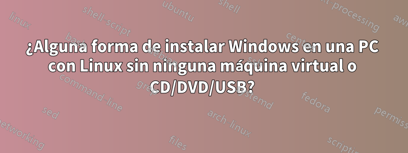 ¿Alguna forma de instalar Windows en una PC con Linux sin ninguna máquina virtual o CD/DVD/USB?