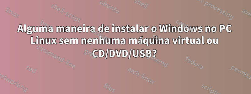 Alguma maneira de instalar o Windows no PC Linux sem nenhuma máquina virtual ou CD/DVD/USB?