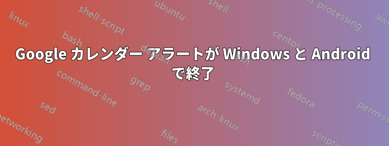 Google カレンダー アラートが Windows と Android で終了