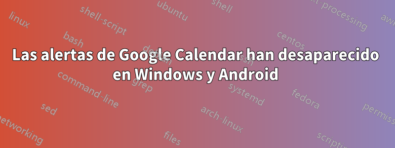 Las alertas de Google Calendar han desaparecido en Windows y Android