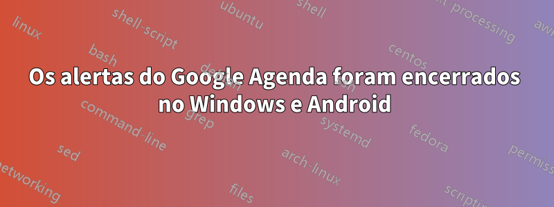 Os alertas do Google Agenda foram encerrados no Windows e Android