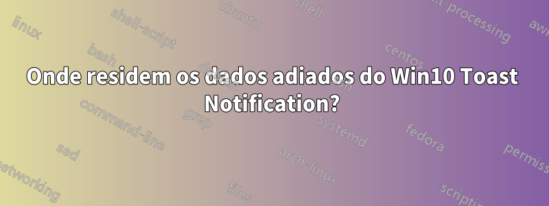 Onde residem os dados adiados do Win10 Toast Notification?