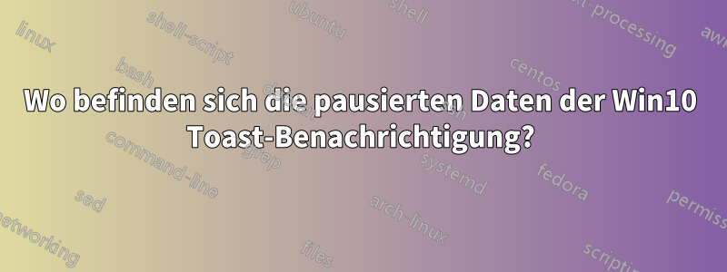 Wo befinden sich die pausierten Daten der Win10 Toast-Benachrichtigung?