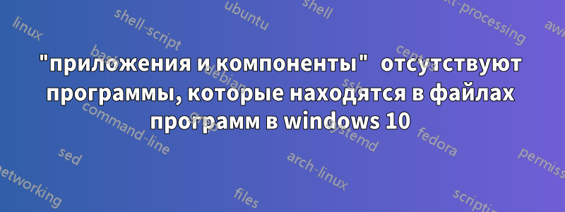 "приложения и компоненты" отсутствуют программы, которые находятся в файлах программ в windows 10