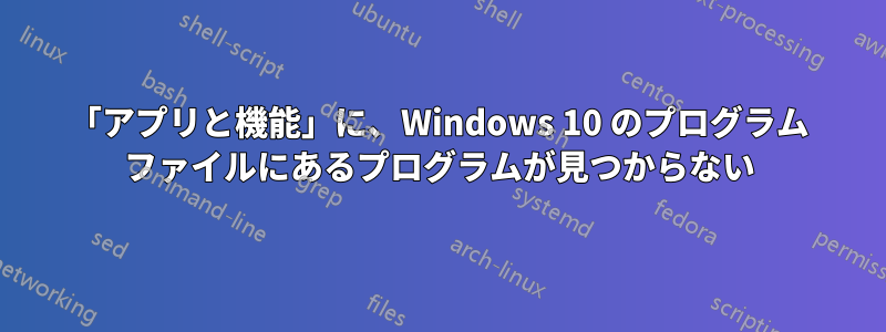 「アプリと機能」に、Windows 10 のプログラム ファイルにあるプログラムが見つからない