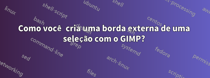 Como você cria uma borda externa de uma seleção com o GIMP?