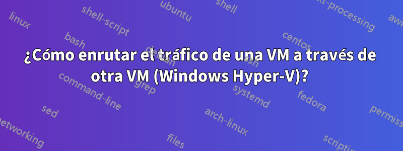 ¿Cómo enrutar el tráfico de una VM a través de otra VM (Windows Hyper-V)?