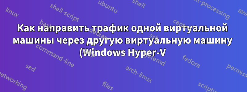 Как направить трафик одной виртуальной машины через другую виртуальную машину (Windows Hyper-V)?