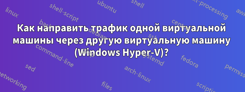 Как направить трафик одной виртуальной машины через другую виртуальную машину (Windows Hyper-V)?