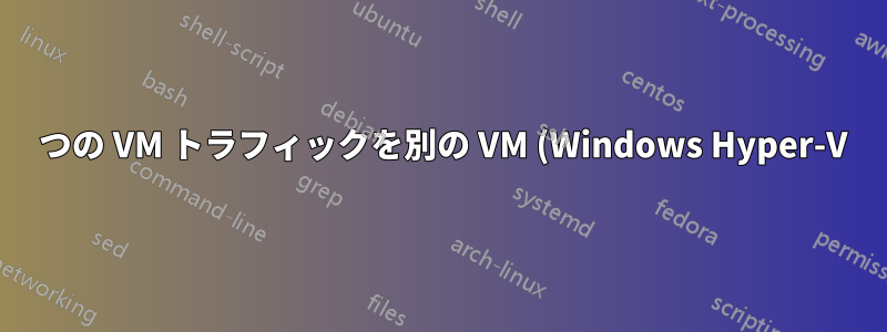 1 つの VM トラフィックを別の VM (Windows Hyper-V) 経由でルーティングするにはどうすればよいですか?