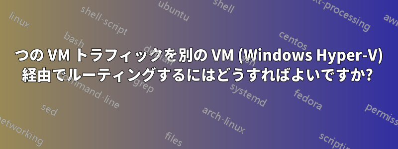 1 つの VM トラフィックを別の VM (Windows Hyper-V) 経由でルーティングするにはどうすればよいですか?