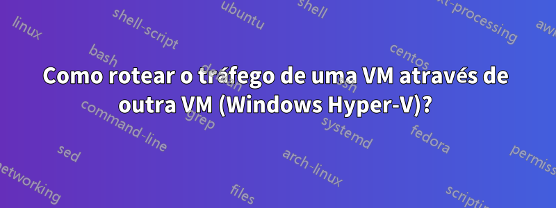 Como rotear o tráfego de uma VM através de outra VM (Windows Hyper-V)?