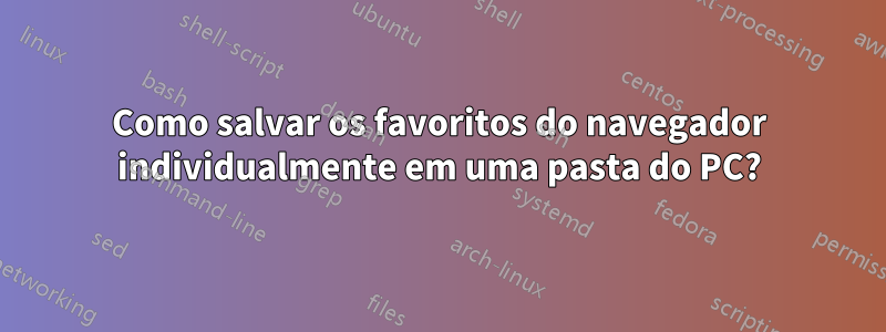 Como salvar os favoritos do navegador individualmente em uma pasta do PC?