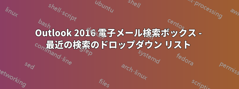 Outlook 2016 電子メール検索ボックス - 最近の検索のドロップダウン リスト