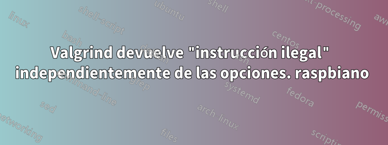 Valgrind devuelve "instrucción ilegal" independientemente de las opciones. raspbiano