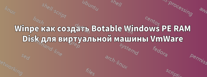 Winpe как создать Botable Windows PE RAM Disk для виртуальной машины VmWare