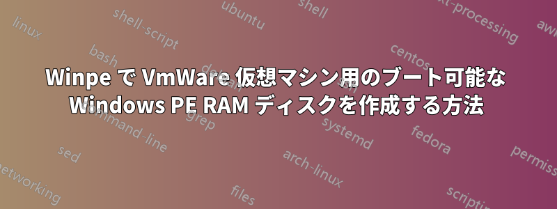 Winpe で VmWare 仮想マシン用のブート可能な Windows PE RAM ディスクを作成する方法