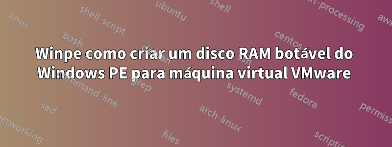 Winpe como criar um disco RAM botável do Windows PE para máquina virtual VMware