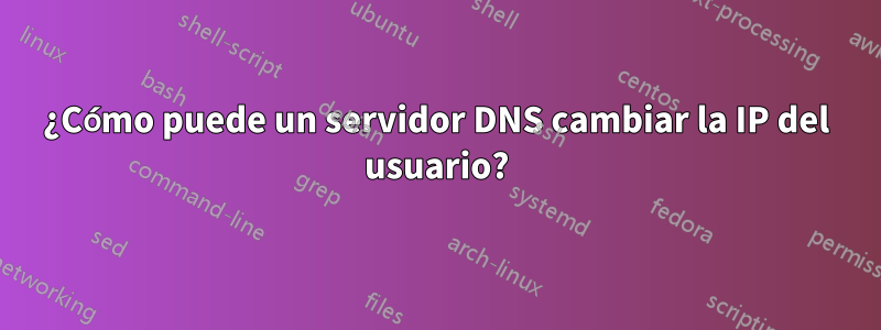 ¿Cómo puede un servidor DNS cambiar la IP del usuario?