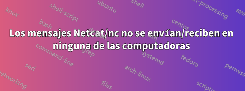 Los mensajes Netcat/nc no se envían/reciben en ninguna de las computadoras