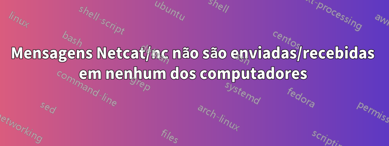 Mensagens Netcat/nc não são enviadas/recebidas em nenhum dos computadores