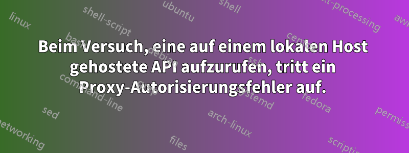 Beim Versuch, eine auf einem lokalen Host gehostete API aufzurufen, tritt ein Proxy-Autorisierungsfehler auf.