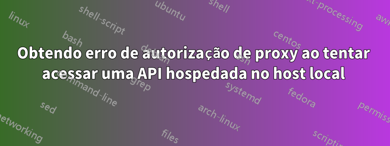 Obtendo erro de autorização de proxy ao tentar acessar uma API hospedada no host local