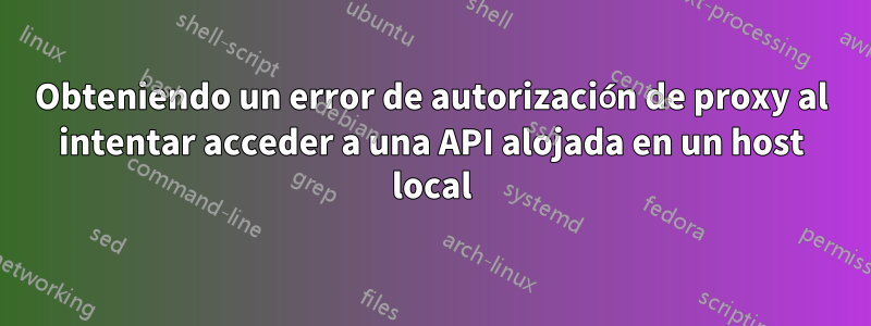 Obteniendo un error de autorización de proxy al intentar acceder a una API alojada en un host local