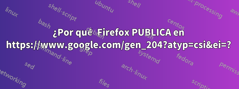 ¿Por qué Firefox PUBLICA en https://www.google.com/gen_204?atyp=csi&ei=?