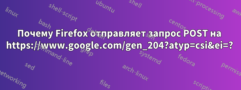 Почему Firefox отправляет запрос POST на https://www.google.com/gen_204?atyp=csi&ei=?