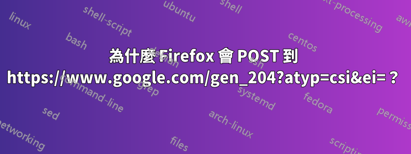 為什麼 Firefox 會 POST 到 https://www.google.com/gen_204?atyp=csi&ei=？