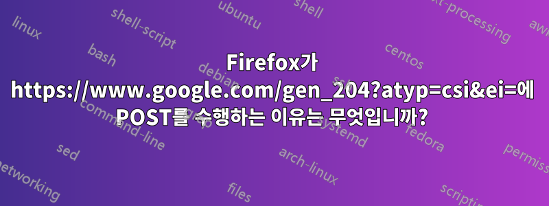 Firefox가 https://www.google.com/gen_204?atyp=csi&ei=에 POST를 수행하는 이유는 무엇입니까?