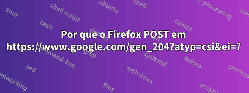 Por que o Firefox POST em https://www.google.com/gen_204?atyp=csi&ei=?