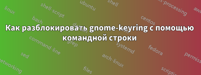 Как разблокировать gnome-keyring с помощью командной строки