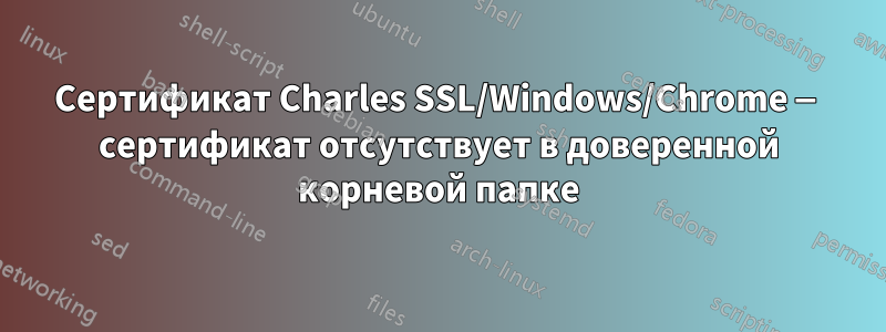 Сертификат Charles SSL/Windows/Chrome — сертификат отсутствует в доверенной корневой папке